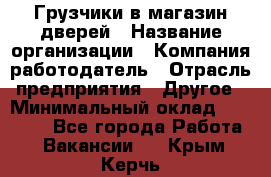 Грузчики в магазин дверей › Название организации ­ Компания-работодатель › Отрасль предприятия ­ Другое › Минимальный оклад ­ 17 000 - Все города Работа » Вакансии   . Крым,Керчь